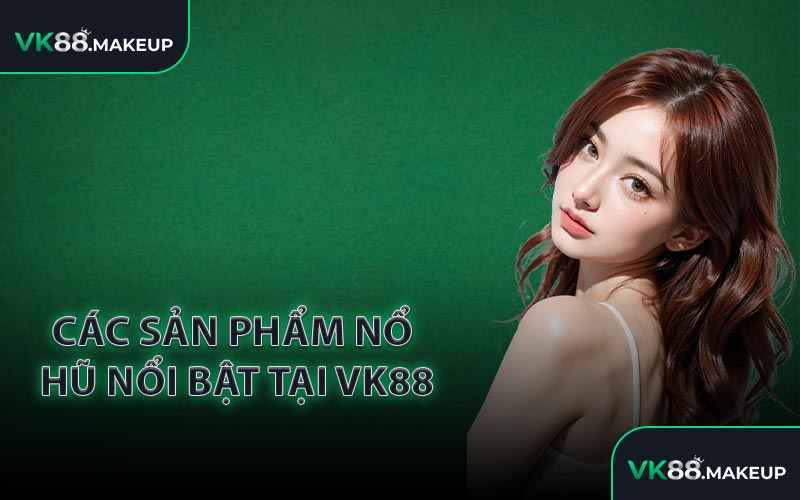 Các sản phẩm Nổ Hũ nổi bật tại VK88