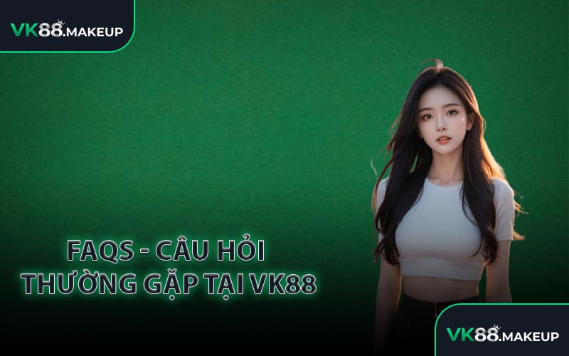 FAQs - Câu Hỏi Thường Gặp Tại VK88