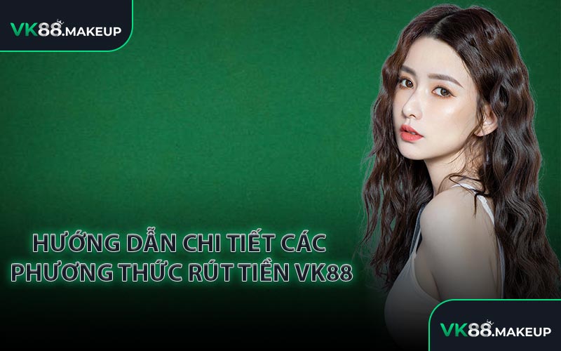 Hướng dẫn chi tiết các phương thức rút tiền VK88