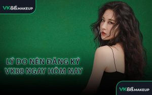 Lý do nên đăng ký VK88 ngay hôm nay