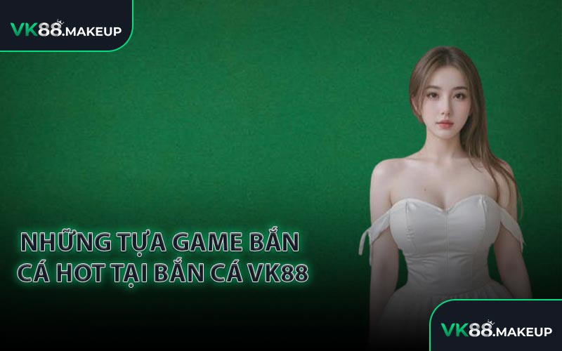 Những tựa game bắn cá hot tại bắn cá VK88