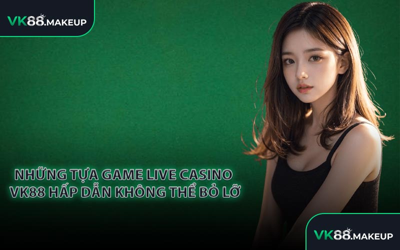 Những tựa game Live Casino VK88 hấp dẫn không thể bỏ lỡ