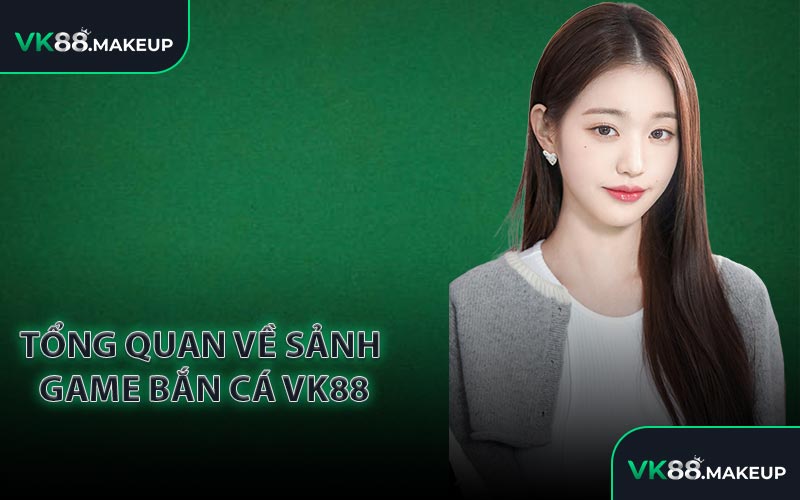 Tổng quan về sảnh game bắn cá VK88