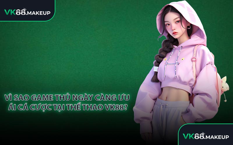 Vì sao game thủ ngày càng ưu ái cá cược tại Thể Thao VK88?